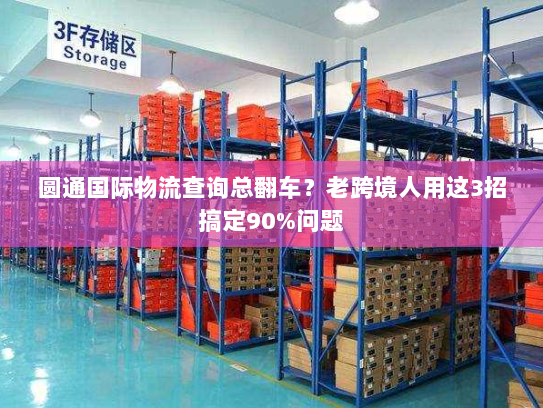 圆通国际物流查询总翻车？老跨境人用这3招搞定90%问题
