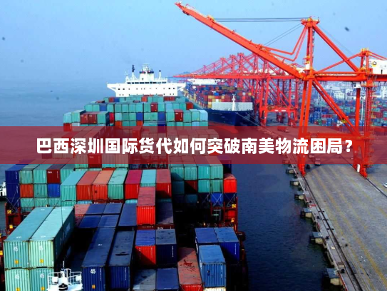 巴西深圳国际货代如何突破南美物流困局？