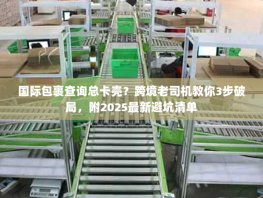 国际包裹查询总卡壳？跨境老司机教你3步破局，附2025最新避坑清单