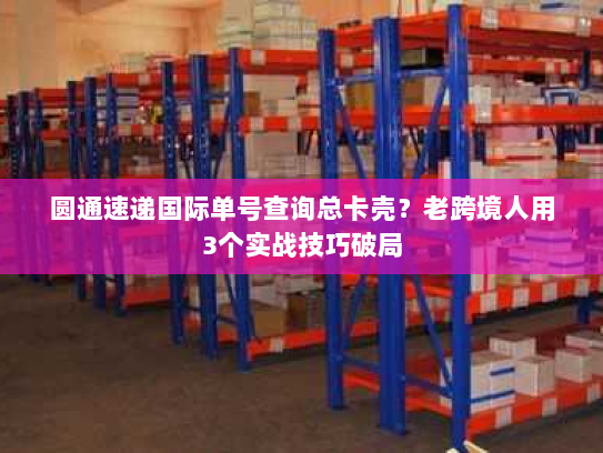 圆通速递国际单号查询总卡壳？老跨境人用3个实战技巧破局