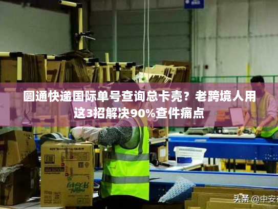 圆通快递国际单号查询总卡壳？老跨境人用这3招解决90%查件痛点
