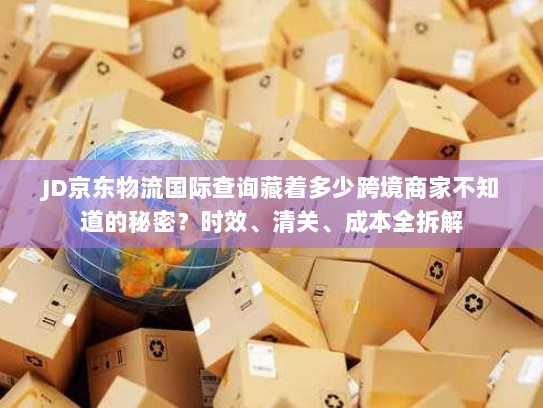 JD京东物流国际查询藏着多少跨境商家不知道的秘密?时效、清关、成本全拆解 JD京东物流国际查询藏着多少跨境商家不知道的秘密?时效、清关、成本全拆解