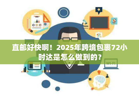 直邮好快啊！2025年跨境包裹72小时达是怎么做到的？
