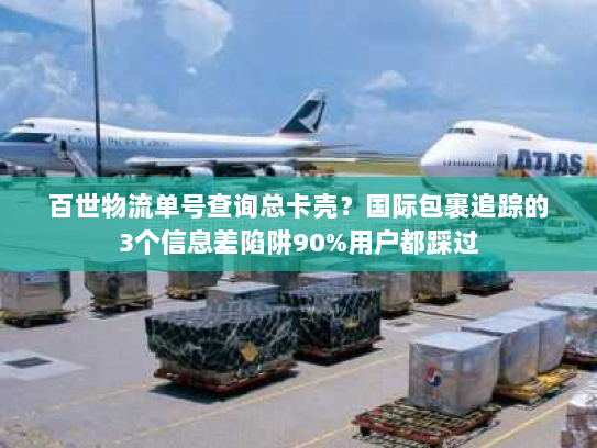 百世物流单号查询总卡壳？国际包裹追踪的3个信息差陷阱90%用户都踩过