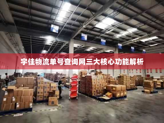 宇佳物流单号查询网三大核心功能解析 宇佳物流单号查询网三大核心功能解析