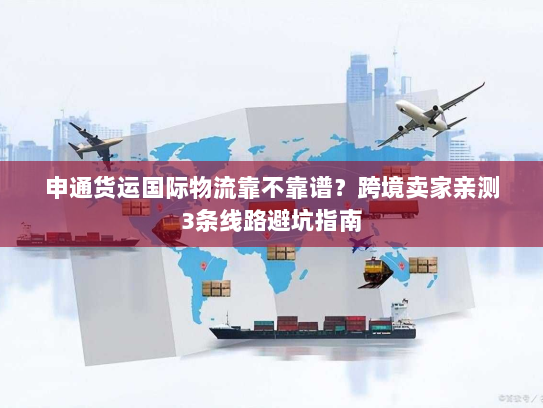 申通货运国际物流靠不靠谱？跨境卖家亲测3条线路避坑指南