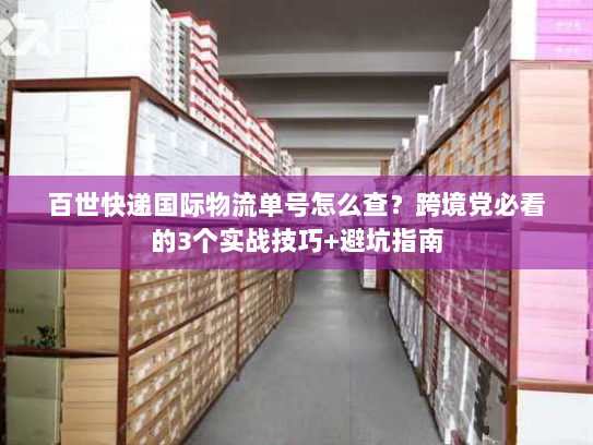 百世快递国际物流单号怎么查？跨境党必看的3个实战技巧+避坑指南