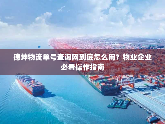 德坤物流单号查询网到底怎么用?物业企业必看操作指南 德坤物流单号查询网到底怎么用?物业企业必看操作指南