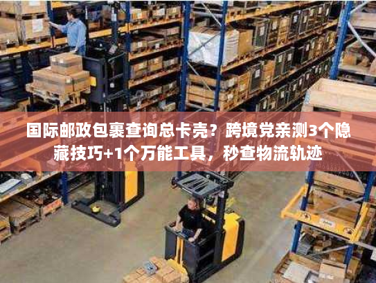 国际邮政包裹查询总卡壳？跨境党亲测3个隐藏技巧+1个万能工具，秒查物流轨迹