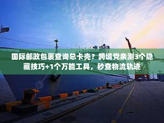 国际邮政包裹查询总卡壳？跨境党亲测3个隐藏技巧+1个万能工具，秒查物流轨迹