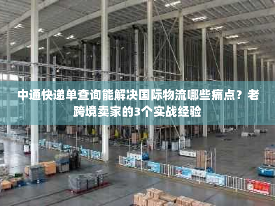 中通快递单查询能解决国际物流哪些痛点？老跨境卖家的3个实战经验