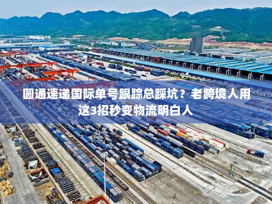 圆通速递国际单号跟踪总踩坑？老跨境人用这3招秒变物流明白人