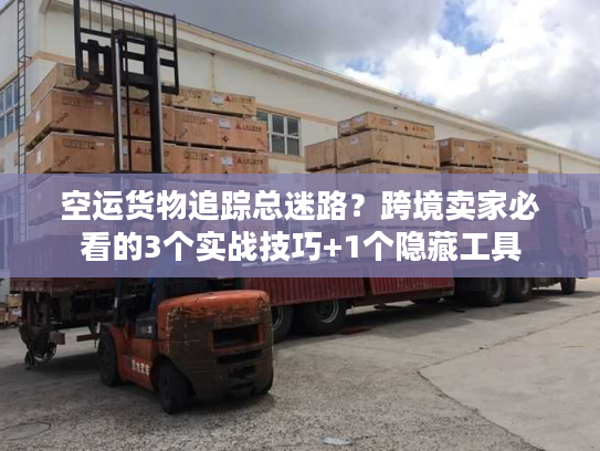 空运货物追踪总迷路？跨境卖家必看的3个实战技巧+1个隐藏工具