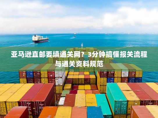 亚马逊直邮要填通关网?3分钟搞懂报关流程与通关资料规范 亚马逊直邮要填通关网?3分钟搞懂报关流程与通关资料规范