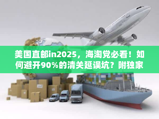 美国直邮in2025，海淘党必看！如何避开90%的清关延误坑？附独家时效表）