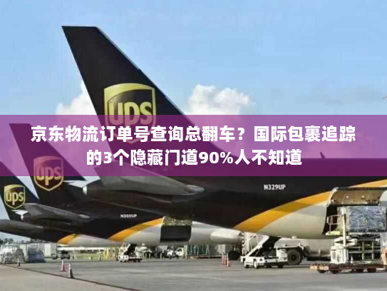 京东物流订单号查询总翻车？国际包裹追踪的3个隐藏门道90%人不知道