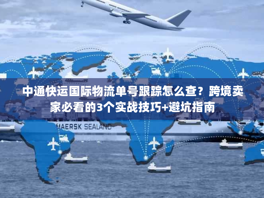 中通快运国际物流单号跟踪怎么查？跨境卖家必看的3个实战技巧+避坑指南