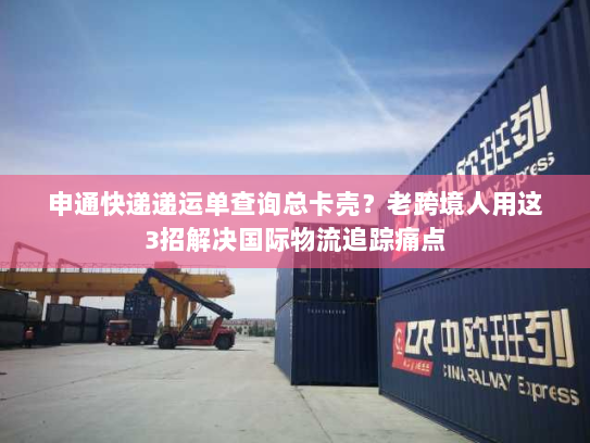 申通快递递运单查询总卡壳？老跨境人用这3招解决国际物流追踪痛点