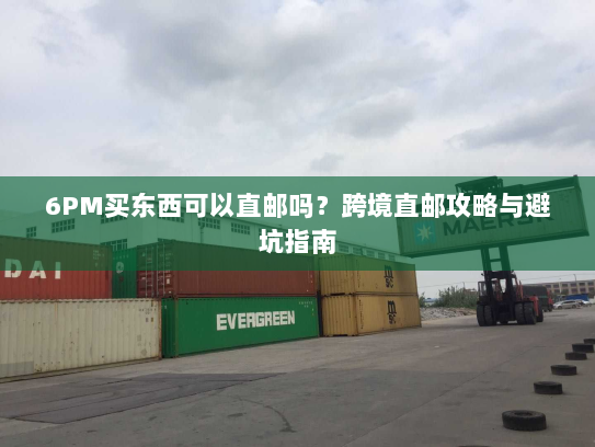 6PM买东西可以直邮吗?跨境直邮攻略与避坑指南 6PM买东西可以直邮吗?跨境直邮攻略与避坑指南