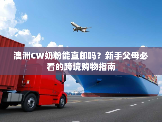 澳洲CW奶粉能直邮吗？新手父母必看的跨境购物指南