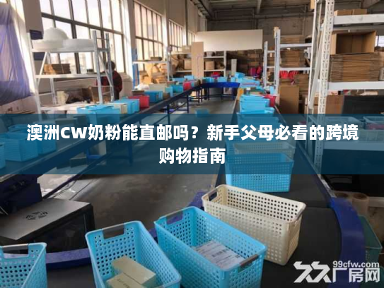 澳洲CW奶粉能直邮吗?新手父母必看的跨境购物指南 澳洲CW奶粉能直邮吗?新手父母必看的跨境购物指南