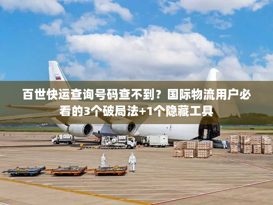 百世快运查询号码查不到？国际物流用户必看的3个破局法+1个隐藏工具