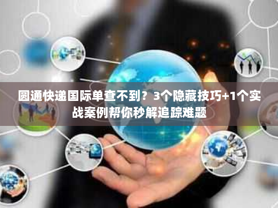 圆通快递国际单查不到？3个隐藏技巧+1个实战案例帮你秒解追踪难题
