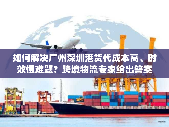如何解决广州深圳港货代成本高、时效慢难题？跨境物流专家给出答案