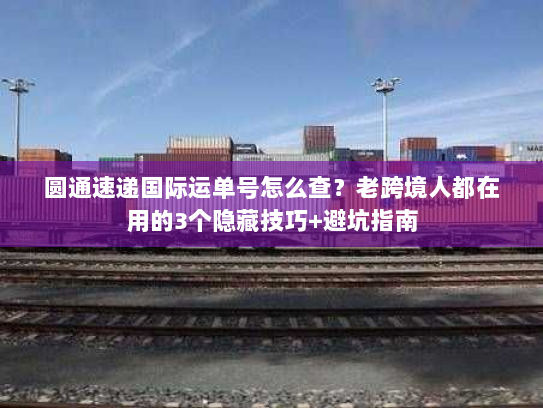 圆通速递国际运单号怎么查？老跨境人都在用的3个隐藏技巧+避坑指南