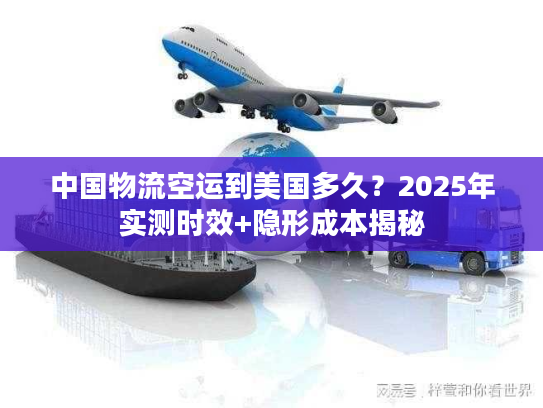 中国物流空运到美国多久？2025年实测时效+隐形成本揭秘