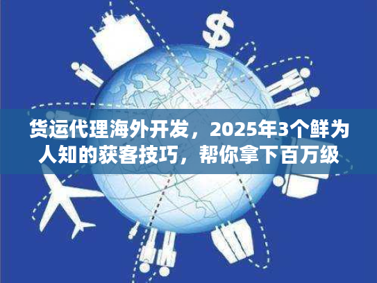 货运代理海外开发，2025年3个鲜为人知的获客技巧，帮你拿下百万级海外订单