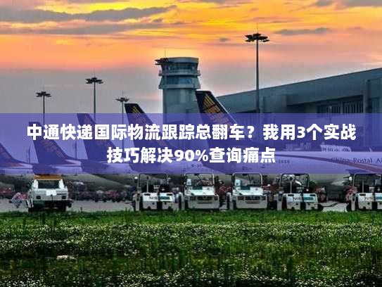 中通快递国际物流跟踪总翻车?我用3个实战技巧解决90%查询痛点 中通快递国际物流跟踪总翻车?我用3个实战技巧解决90%查询痛点