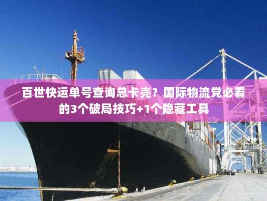 百世快运单号查询总卡壳？国际物流党必看的3个破局技巧+1个隐藏工具