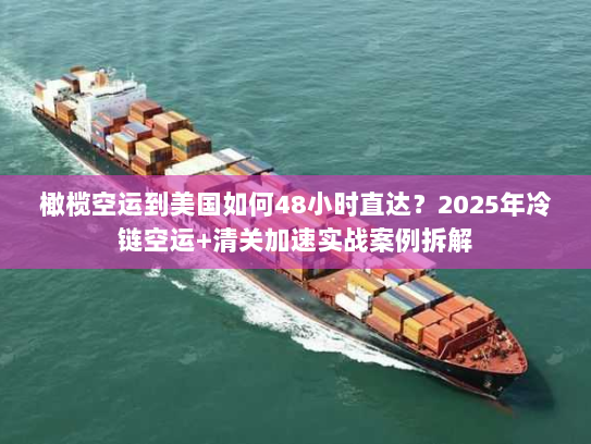 橄榄空运到美国如何48小时直达？2025年冷链空运+清关加速实战案例拆解