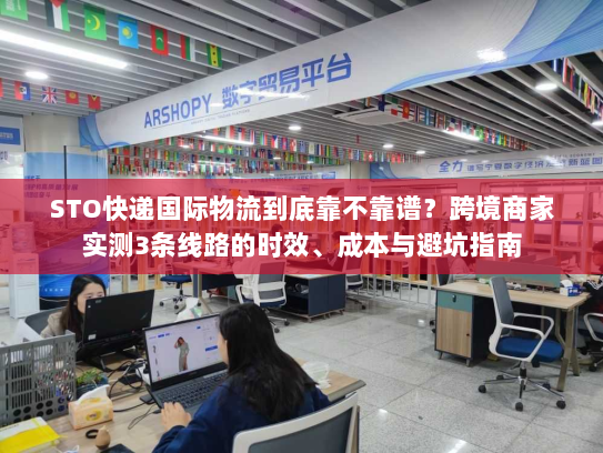 STO快递国际物流到底靠不靠谱？跨境商家实测3条线路的时效、成本与避坑指南
