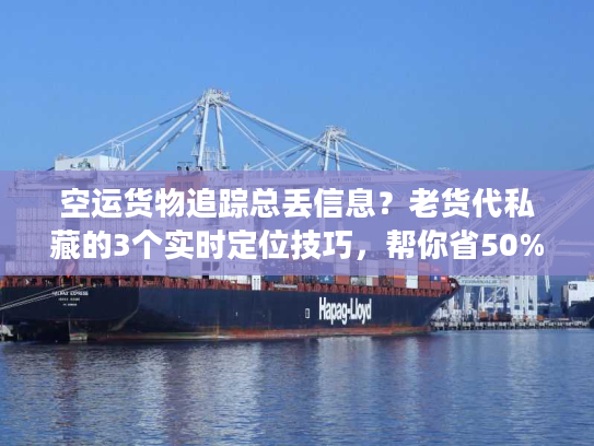 空运货物追踪总丢信息？老货代私藏的3个实时定位技巧，帮你省50%沟通时间