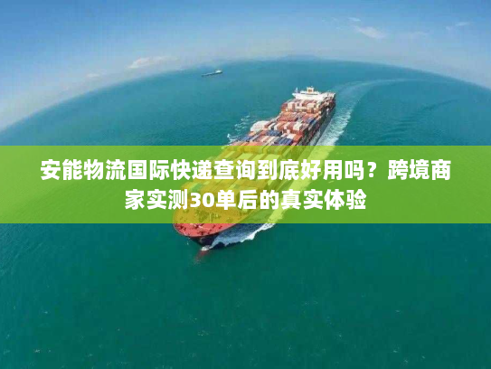 安能物流国际快递查询到底好用吗？跨境商家实测30单后的真实体验