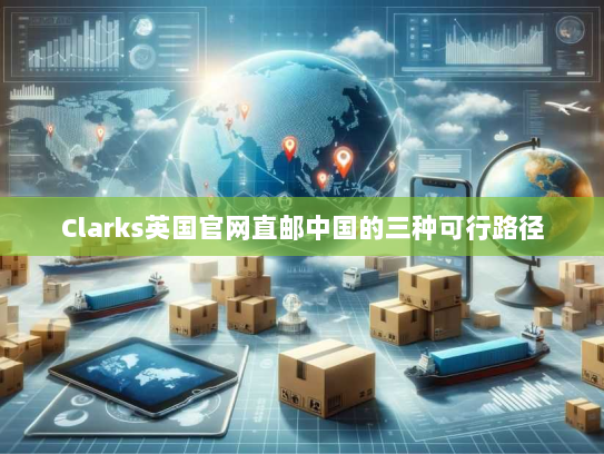Clarks英国官网直邮中国的三种可行路径 Clarks英国官网直邮中国的三种可行路径