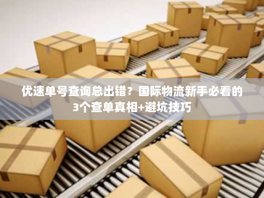 优速单号查询总出错？国际物流新手必看的3个查单真相+避坑技巧