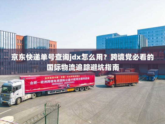 京东快递单号查询jdx怎么用？跨境党必看的国际物流追踪避坑指南