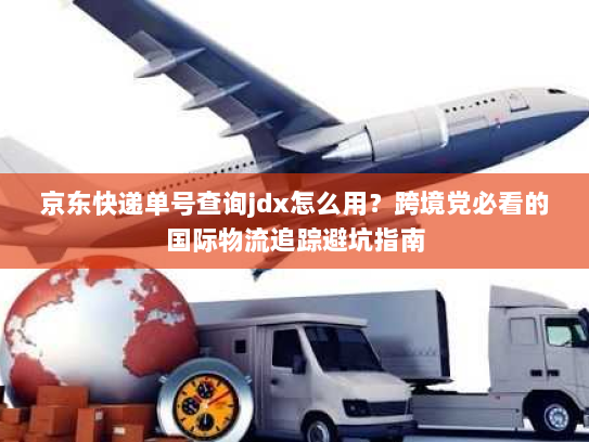 京东快递单号查询jdx怎么用？跨境党必看的国际物流追踪避坑指南