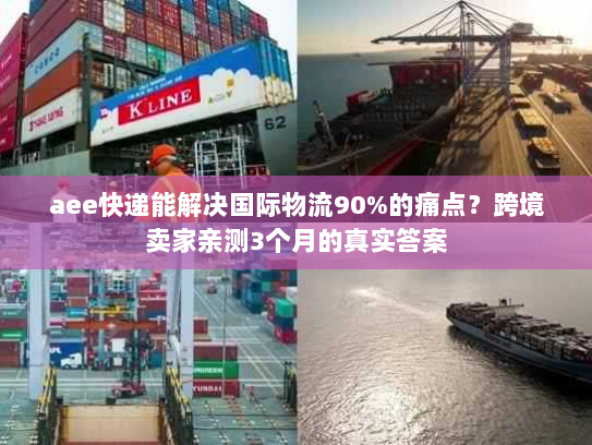 aee快递能解决国际物流90%的痛点？跨境卖家亲测3个月的真实答案