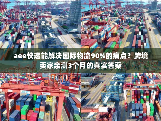 aee快递能解决国际物流90%的痛点？跨境卖家亲测3个月的真实答案