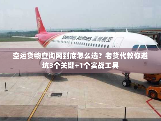 空运货物查询网到底怎么选？老货代教你避坑3个关键+1个实战工具