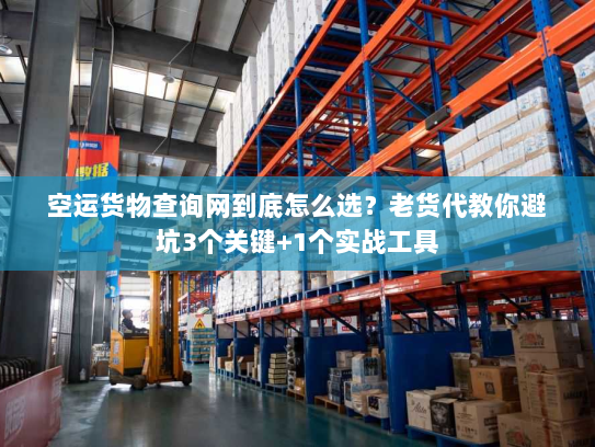 空运货物查询网到底怎么选？老货代教你避坑3个关键+1个实战工具