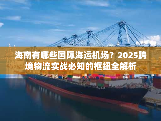 海南有哪些国际海运机场?2025跨境物流实战必知的枢纽全解析 海南有哪些国际海运机场?2025跨境物流实战必知的枢纽全解析