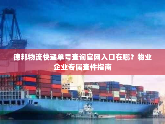德邦物流快递单号查询官网入口在哪?物业企业专属查件指南 德邦物流快递单号查询官网入口在哪?物业企业专属查件指南