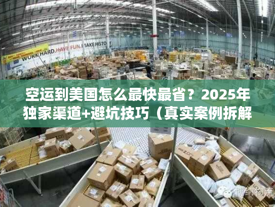 空运到美国怎么最快最省？2025年独家渠道+避坑技巧（真实案例拆解）