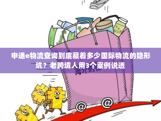 申通e物流查询到底藏着多少国际物流的隐形坑？老跨境人用3个案例说透