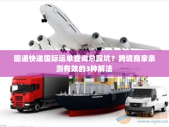 圆通快递国际运单查询总踩坑？跨境商家亲测有效的3种解法